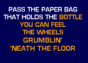 PASS THE PAPER BAG
THAT HOLDS THE BOTTLE
YOU CAN FEEL
THE WHEELS
GRUMBLIN'

'NEATH THE FLOOR