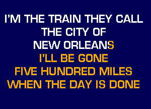I'M THE TRAIN THEY CALL
THE CITY OF
NEW ORLEANS
I'LL BE GONE
FIVE HUNDRED MILES
WHEN THE DAY IS DONE