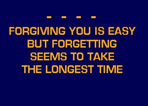 FORGIVING YOU IS EASY
BUT FORGETI'ING
SEEMS TO TAKE

THE LONGEST TIME