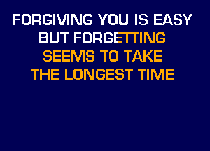FORGIVING YOU IS EASY
BUT FORGETI'ING
SEEMS TO TAKE

THE LONGEST TIME