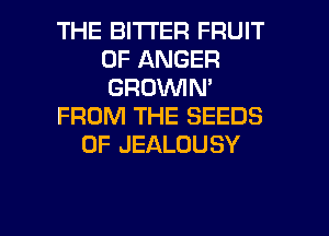 THE BITTER FRUIT
OF ANGER
GROVVIN'

FROM THE SEEDS

0F JEALOUSY

g