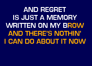 AND REGRET
IS JUST A MEMORY
WRITTEN ON MY BROW
AND THERE'S NOTHIN'
I CAN DO ABOUT IT NOW