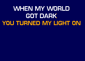 WHEN MY WORLD

GOT DARK
YOU TURNED MY LIGHT 0N
