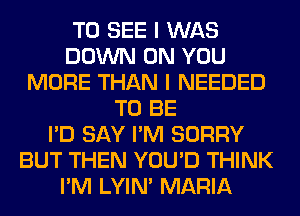TO SEE I WAS
DOWN ON YOU
MORE THAN I NEEDED
TO BE
I'D SAY I'M SORRY
BUT THEN YOU'D THINK
I'M LYIN' MARIA