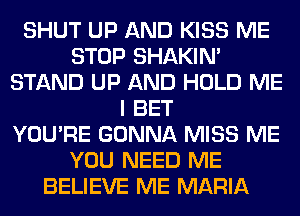 SHUT UP AND KISS ME
STOP SHAKIN'
STAND UP AND HOLD ME
I BET
YOU'RE GONNA MISS ME
YOU NEED ME
BELIEVE ME MARIA