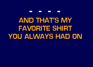 AND THATS MY
FAVORITE SHIRT

YOU ALWAYS HAD 0N