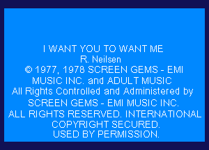 I WANT YOU TO WANT ME
R. Neilsen
QD1977, 1978 SCREEN GEMS - EMI
MUSIC INC. and ADULT MUSIC
All Rights Controlled and Administered by
SCREEN GEMS - EMI MUSIC INC.

ALL RIGHTS RESERVED. INTERNATIONAL

COPYRIGHT SECURED.
USED BY PERMISSION.