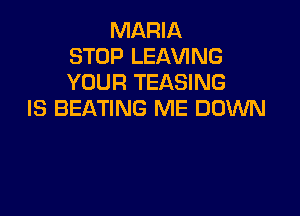 MARIA
STOP LEAVING
YOUR TEASING

IS BEATING ME DOWN