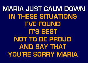 MARIA JUST CALM DOWN
IN THESE SITUATIONS
I'VE FOUND
ITS BEST
NOT TO BE PROUD
AND SAY THAT
YOU'RE SORRY MARIA