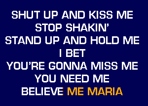 SHUT UP AND KISS ME
STOP SHAKIN'
STAND UP AND HOLD ME
I BET
YOU'RE GONNA MISS ME
YOU NEED ME
BELIEVE ME MARIA