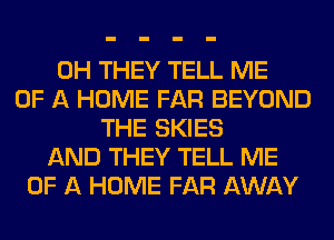 0H THEY TELL ME
OF A HOME FAR BEYOND
THE SKIES
AND THEY TELL ME
OF A HOME FAR AWAY