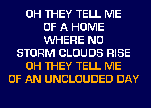 0H THEY TELL ME
OF A HOME
WHERE N0
STORM CLOUDS RISE
0H THEY TELL ME
OF AN UNCLOUDED DAY