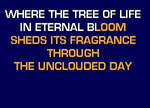 WHERE THE TREE OF LIFE
IN ETERNAL BLOOM
SHEDS ITS FRAGRANCE
THROUGH
THE UNCLOUDED DAY