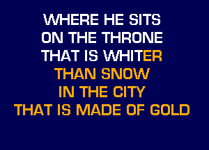WHERE HE SITS
ON THE THRONE
THAT IS VVHITER
THAN SNOW
IN THE CITY
THAT IS MADE OF GOLD