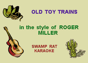 OLD TOY TRAINS

in the style of ROGER
MILLER

SWAMP RAT
KARAOKE