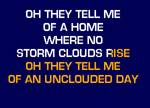 0H THEY TELL ME
OF A HOME
WHERE N0
STORM CLOUDS RISE
0H THEY TELL ME
OF AN UNCLOUDED DAY