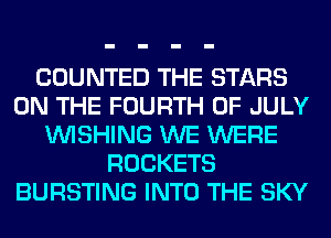 COUNTED THE STARS
ON THE FOURTH OF JULY
WISHING WE WERE
ROCKETS
BURSTING INTO THE SKY