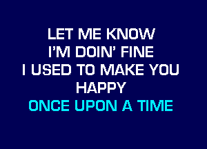 LET ME KNOW
I'M DUIM FINE
I USED TO MAKE YOU
HAPPY
ONCE UPON A TIME