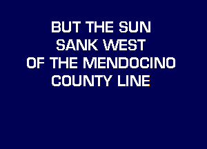 BUT THE SUN
SANK WEST
OF THE MENDOCINO

COUNTY LINE