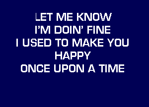 LET ME KNOW
I'M DDIN' FINE
I USED TO MAKE YOU
HAPPY
ONCE UPON A TIME