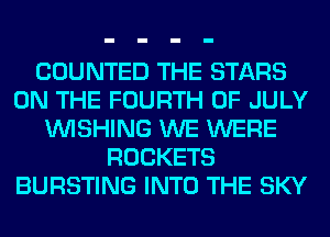 COUNTED THE STARS
ON THE FOURTH OF JULY
WISHING WE WERE
ROCKETS
BURSTING INTO THE SKY