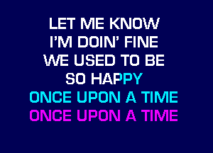 LET ME KNOW
I'M DDIM FINE
WE USED TO BE
SO HAPPY
ONCE UPON A TIME