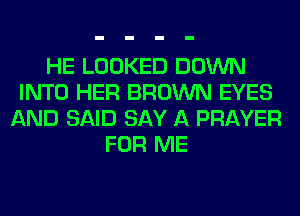 HE LOOKED DOWN
INTO HER BROWN EYES
AND SAID SAY A PRAYER
FOR ME