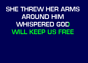 SHE THREW HER ARMS
AROUND HIM
VVHISPERED GOD
WILL KEEP US FREE