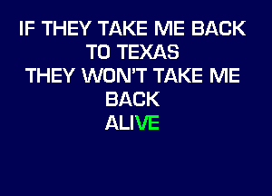 IF THEY TAKE ME BACK
TO TEXAS
THEY WON'T TAKE ME
BACK
ALIVE