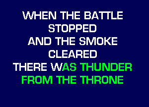 WHEN THE BATTLE
STOPPED
AND THE SMOKE
CLEARED
THERE WAS THUNDER
FROM THE THRONE