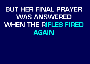 BUT HER FINAL PRAYER
WAS ANSWERED
WHEN THE RIFLES FIRED
AGAIN