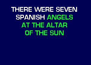THERE WERE SEVEN
SPANISH ANGELS
AT THE ALTAR
OF THE SUN