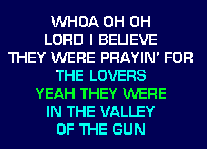 VVHOA 0H 0H
LORD I BELIEVE
THEY WERE PRAYIN' FOR
THE LOVERS
YEAH THEY WERE
IN THE VALLEY
OF THE GUN
