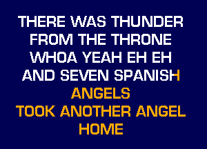 THERE WAS THUNDER
FROM THE THRONE
VVHOA YEAH EH EH

AND SEVEN SPANISH

ANGELS
TOOK ANOTHER ANGEL
HOME
