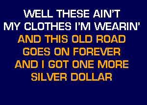 WELL THESE AIN'T
MY CLOTHES I'M WEARIM
AND THIS OLD ROAD
GOES ON FOREVER
AND I GOT ONE MORE
SILVER DOLLAR