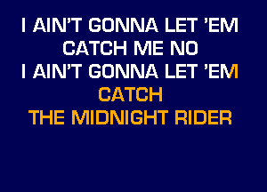 I AIN'T GONNA LET 'EM
CATCH ME NO
I AIN'T GONNA LET 'EM
CATCH
THE MIDNIGHT RIDER