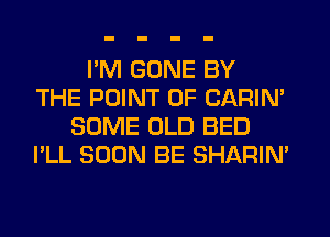 I'M GONE BY
THE POINT OF CARIN'
SOME OLD BED
I'LL SOON BE SHARIN'