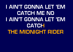 I AIN'T GONNA LET 'EM
CATCH ME NO
I AIN'T GONNA LET 'EM
CATCH
THE MIDNIGHT RIDER