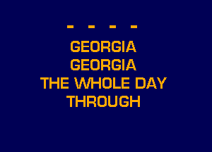 GEORGIA
GEORGIA

THE WHOLE DAY
THROUGH