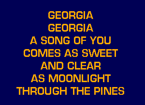 GEORGIA
GEORGIA
A SONG OF YOU
COMES AS SWEET
AND CLEAR
AS MOONLIGHT
THROUGH THE PINES