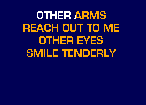 OTHER ARMS
REACH OUT TO ME
OTHER EYES
SMILE TENDERLY

g