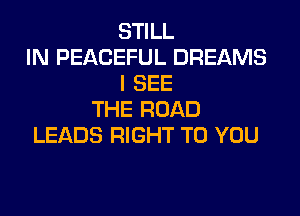 STILL
IN PEACEFUL DREAMS
I SEE

THE ROAD
LEADS RIGHT TO YOU