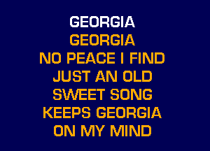 GEORGIA
GEORGIA
N0 PEACE I FIND

JUST AN OLD
SWEET SONG
KEEPS GEORGIA
ON MY MIND