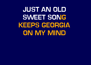 JUST AN OLD
SWEET SONG
KEEPS GEORGIA

ON MY MIND