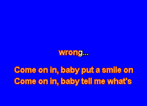 wrong...

Come on in. baby put a smile on
Come on in, baby tell me what's