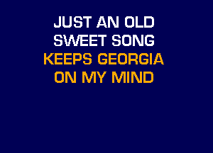JUST AN OLD
SWEET SONG
KEEPS GEORGIA

ON MY MIND