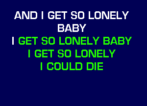 AND I GET SO LONELY
BABY
I GET SO LONELY BABY
I GET SO LONELY
I COULD DIE