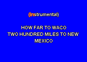 (instrumental)

HOW FAR T0 WACO
TWO HUNDRED MILES TO NEW
MEXICO