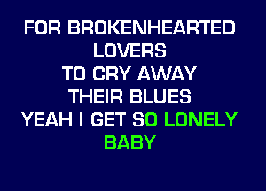 FOR BROKENHEARTED
LOVERS
T0 CRY AWAY
THEIR BLUES
YEAH I GET SO LONELY
BABY