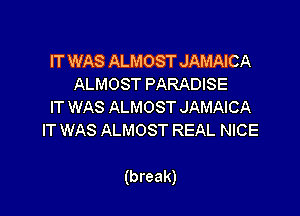IT WAS ALMOST JAMAICA
ALMOSTPARADBE
IT WAS ALMOST JAMAICA
IT WAS ALMOST REAL NICE

(break)